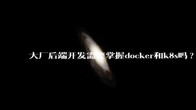 大厂后端开发需要掌握docker和k8s吗?
