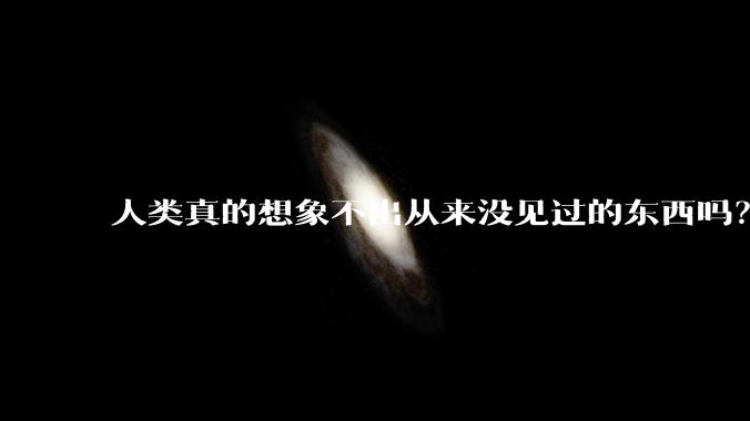 人类真的想象不出从来没见过的东西吗？